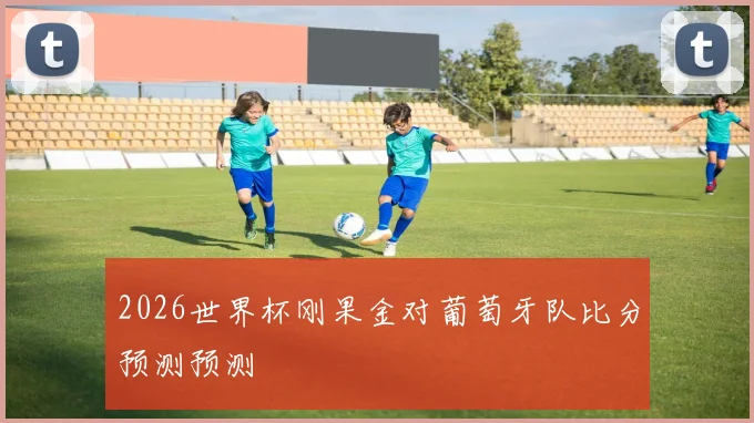 2026世界杯刚果金对葡萄牙队比分预测预测