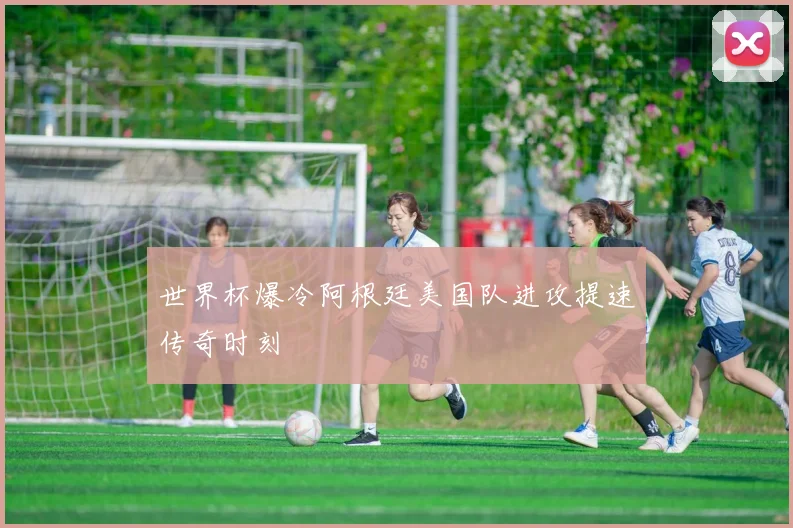 世界杯爆冷阿根廷美国队进攻提速传奇时刻