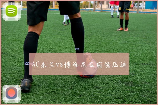 AC米兰vs博洛尼亚前场压迫