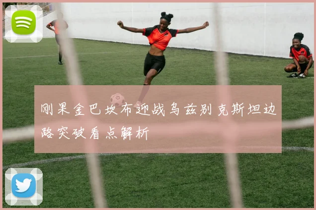 刚果金巴坎布迎战乌兹别克斯坦边路突破看点解析