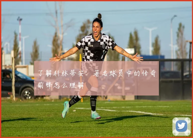 了解科林蒂安：著名球员中的传奇前锋怎么理解