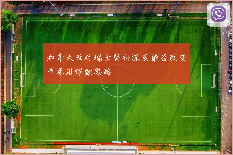 加拿大面对瑞士替补深度能否改变节奏进球数思路