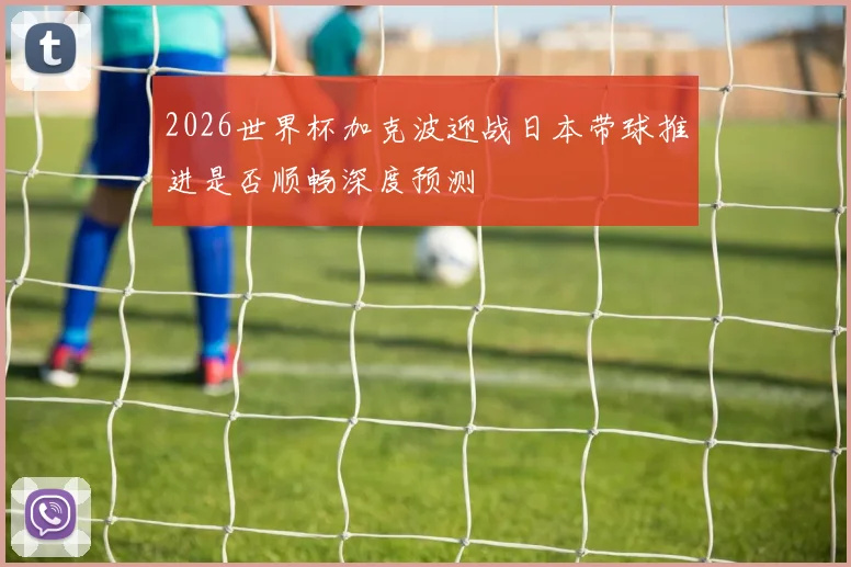 2026世界杯加克波迎战日本带球推进是否顺畅深度预测