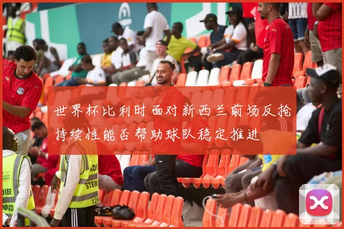 世界杯比利时面对新西兰前场反抢持续性能否帮助球队稳定推进