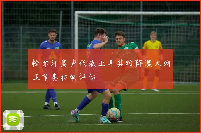 恰尔汗奥卢代表土耳其对阵澳大利亚节奏控制评估
