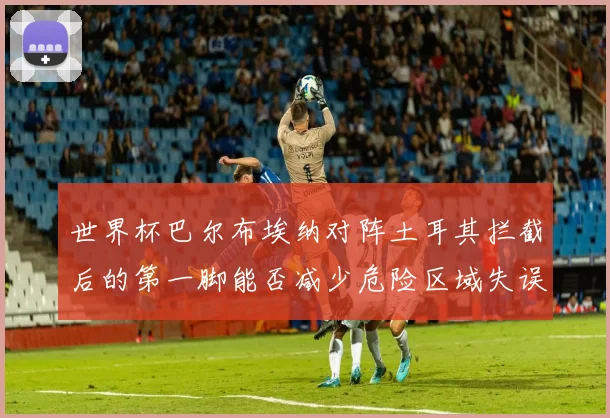 世界杯巴尔布埃纳对阵土耳其拦截后的第一脚能否减少危险区域失误