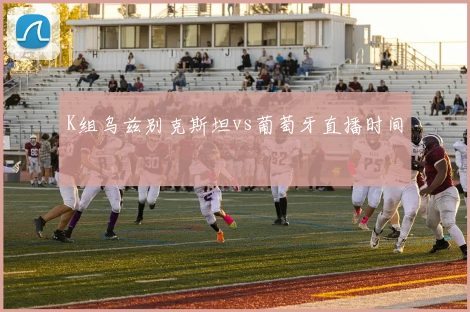 K组乌兹别克斯坦vs葡萄牙直播时间