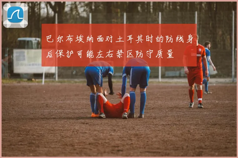 巴尔布埃纳面对土耳其时的防线身后保护可能左右禁区防守质量