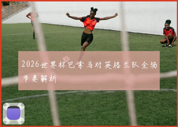 2026世界杯巴拿马对英格兰队全场节奏解析