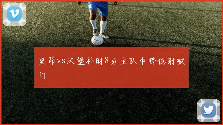 里昂vs汉堡补时8分主队中锋低射破门