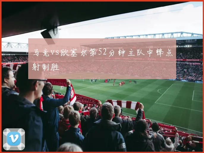 马竞vs欧塞尔第52分钟主队中锋点射制胜