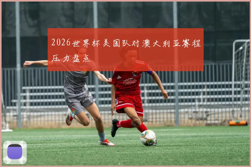 2026世界杯美国队对澳大利亚赛程压力盘点