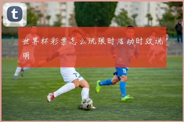 世界杯彩票怎么玩限时活动时效说明