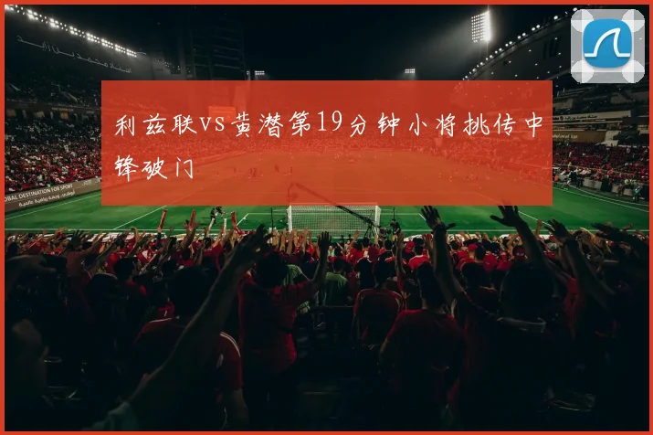 利兹联vs黄潜第19分钟小将挑传中锋破门