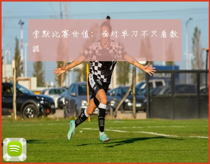 索默比赛价值:面对单刀不只看数据