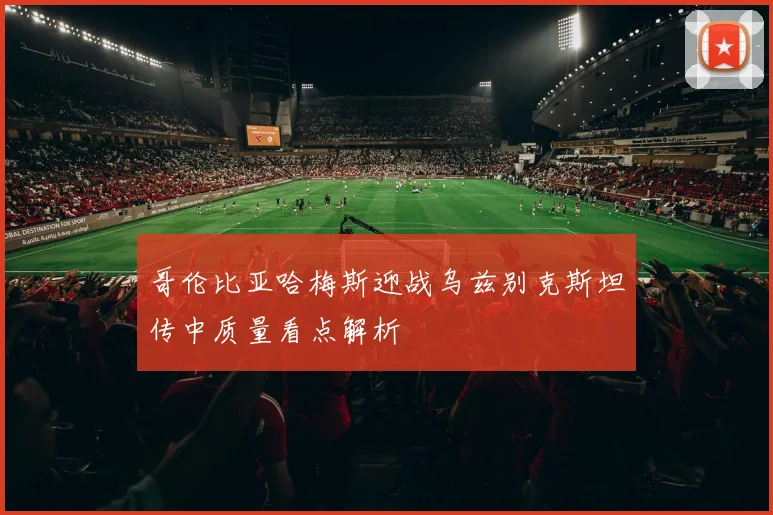 哥伦比亚哈梅斯迎战乌兹别克斯坦传中质量看点解析