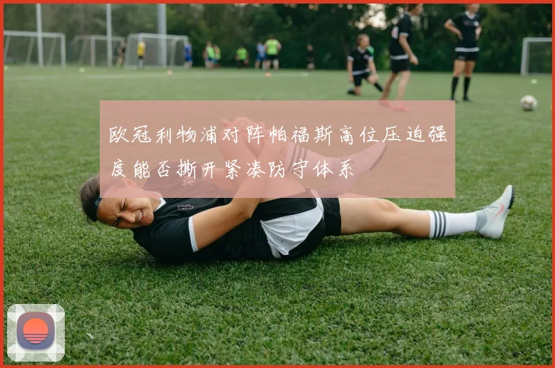 欧冠利物浦对阵帕福斯高位压迫强度能否撕开紧凑防守体系