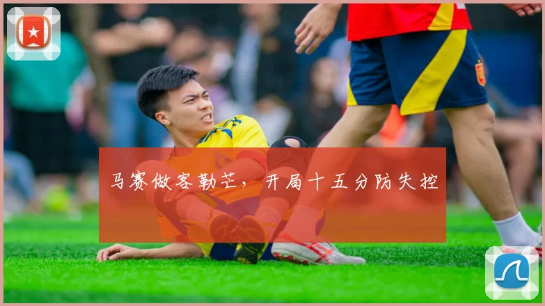 马赛做客勒芒，开局十五分防失控
