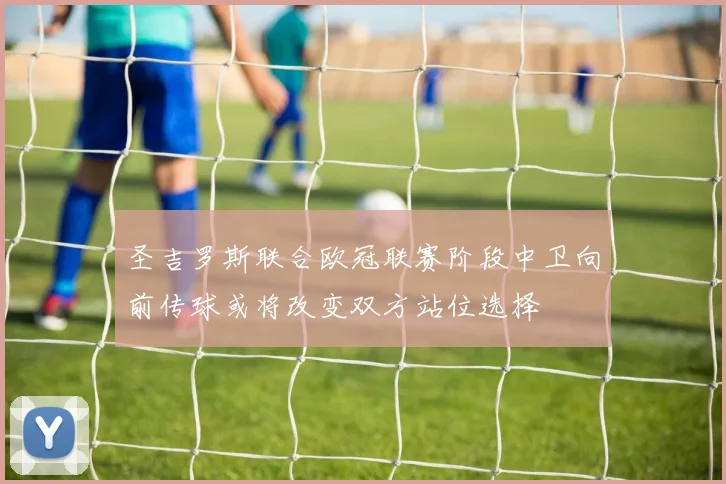 圣吉罗斯联合欧冠联赛阶段中卫向前传球或将改变双方站位选择