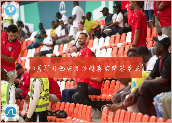 6月21日西班牙沙特赛前阵容看点