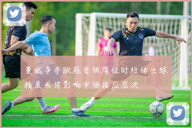 曼城争夺欧冠晋级席位时短传出球精度或将影响中场接应层次