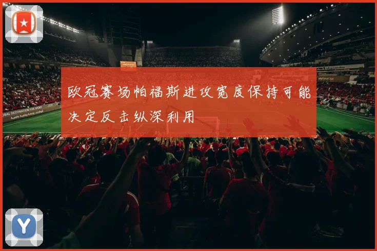 欧冠赛场帕福斯进攻宽度保持可能决定反击纵深利用