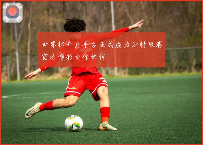世界杯开户平台正式成为沙特联赛官方博彩合作伙伴