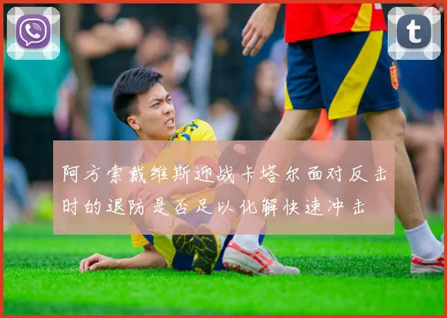 阿方索戴维斯迎战卡塔尔面对反击时的退防是否足以化解快速冲击