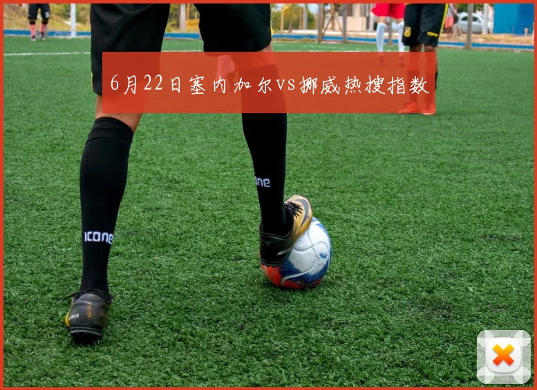 6月22日塞内加尔vs挪威热搜指数